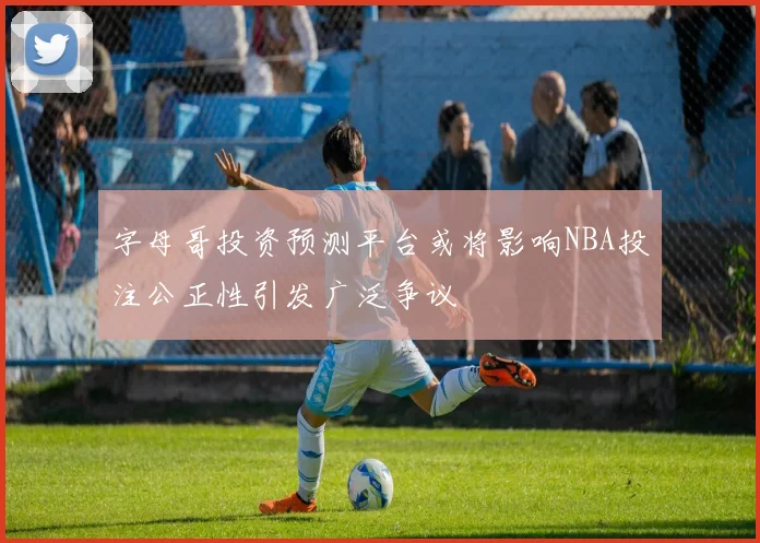 字母哥投资预测平台或将影响NBA投注公正性引发广泛争议