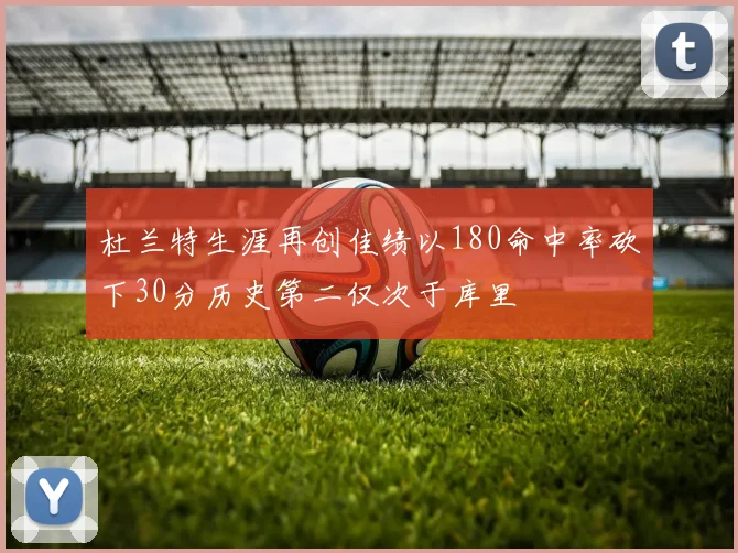 杜兰特生涯再创佳绩以180命中率砍下30分历史第二仅次于库里
