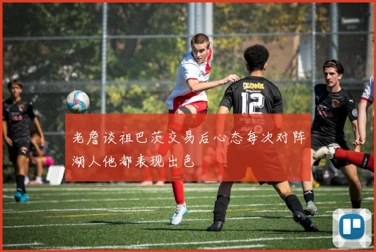 老詹谈祖巴茨交易后心态每次对阵湖人他都表现出色