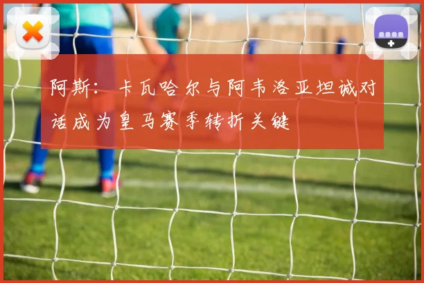 阿斯：卡瓦哈尔与阿韦洛亚坦诚对话成为皇马赛季转折关键