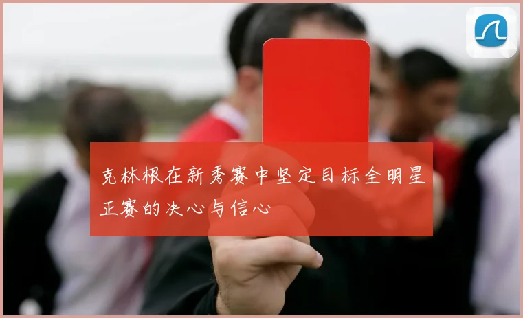 克林根在新秀赛中坚定目标全明星正赛的决心与信心