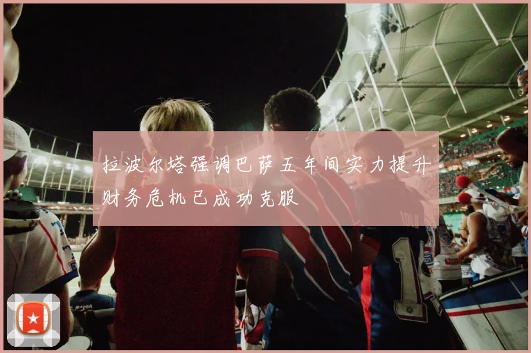 拉波尔塔强调巴萨五年间实力提升财务危机已成功克服