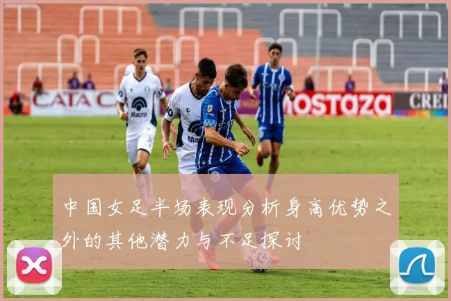 中国女足半场表现分析身高优势之外的其他潜力与不足探讨