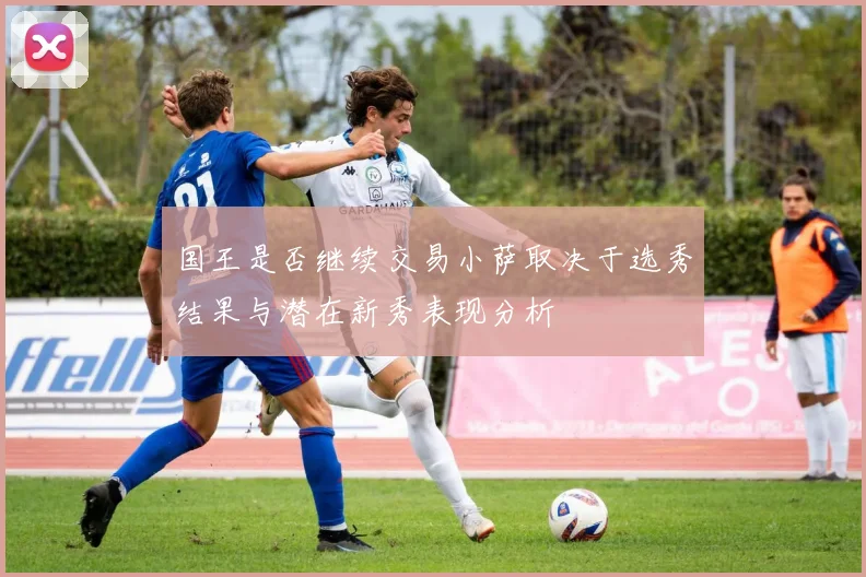 国王是否继续交易小萨取决于选秀结果与潜在新秀表现分析