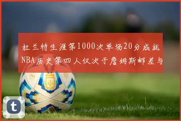 杜兰特生涯第1000次单场20分成就NBA历史第四人仅次于詹姆斯邮差与天勾