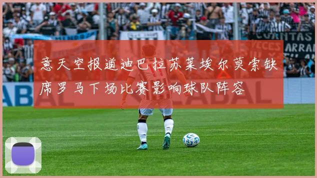 意天空报道迪巴拉苏莱埃尔莫索缺席罗马下场比赛影响球队阵容