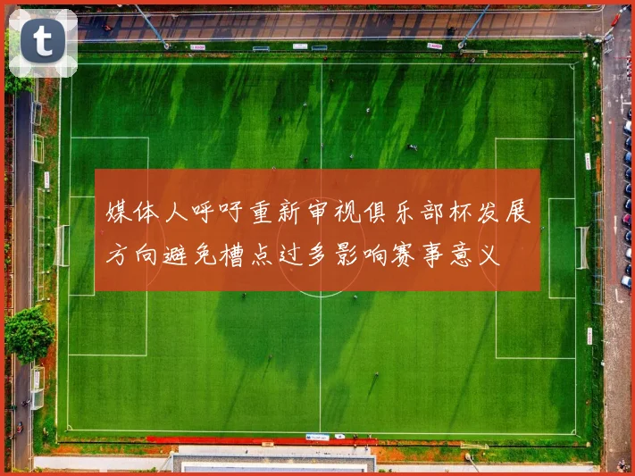 媒体人呼吁重新审视俱乐部杯发展方向避免槽点过多影响赛事意义