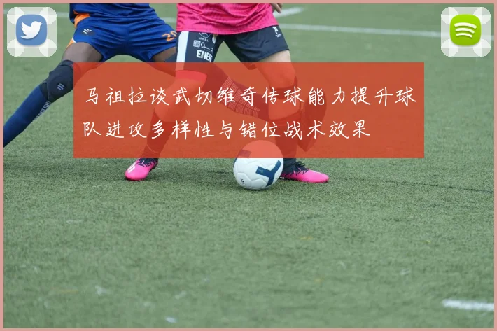 马祖拉谈武切维奇传球能力提升球队进攻多样性与错位战术效果