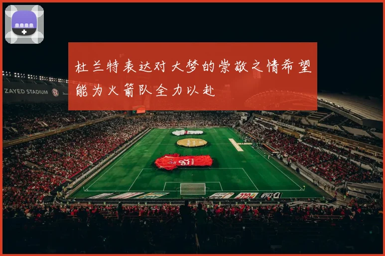 杜兰特表达对大梦的崇敬之情希望能为火箭队全力以赴