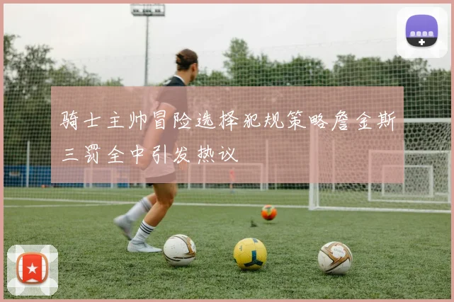 骑士主帅冒险选择犯规策略詹金斯三罚全中引发热议