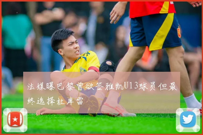 法媒曝巴黎曾欲签雅凯U13球员但最终选择杜库雷