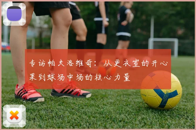 专访帕夫洛维奇：从更衣室的开心果到球场中场的核心力量