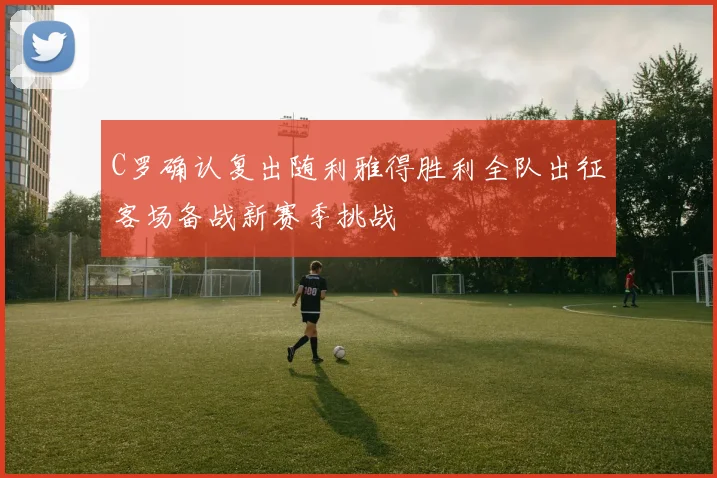C罗确认复出随利雅得胜利全队出征客场备战新赛季挑战