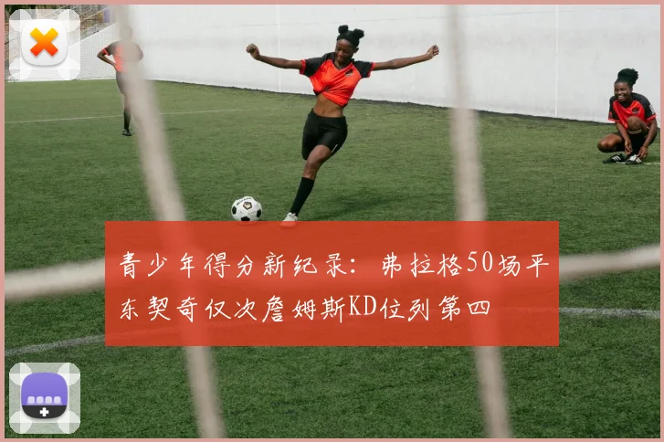 青少年得分新纪录：弗拉格50场平东契奇仅次詹姆斯KD位列第四