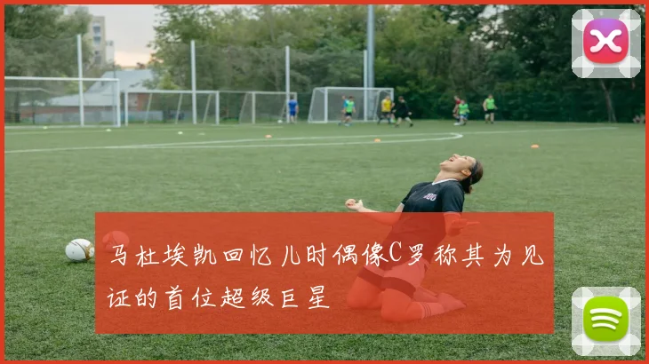 马杜埃凯回忆儿时偶像C罗称其为见证的首位超级巨星