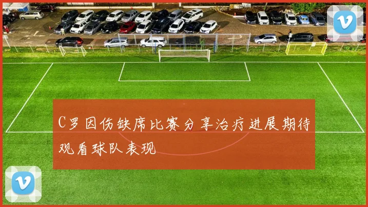 C罗因伤缺席比赛分享治疗进展期待观看球队表现