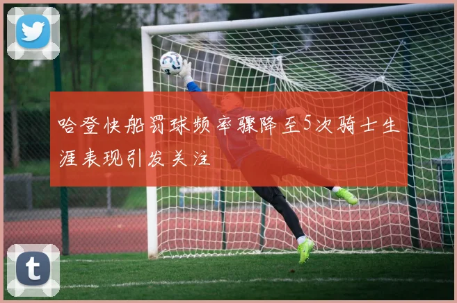 哈登快船罚球频率骤降至5次骑士生涯表现引发关注
